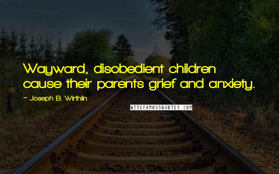 Joseph B. Wirthlin Quotes: Wayward, disobedient children cause their parents grief and anxiety.