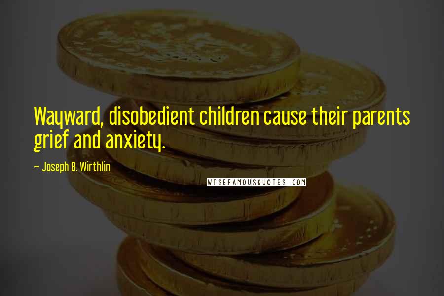 Joseph B. Wirthlin Quotes: Wayward, disobedient children cause their parents grief and anxiety.