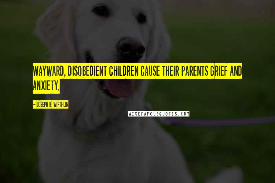Joseph B. Wirthlin Quotes: Wayward, disobedient children cause their parents grief and anxiety.