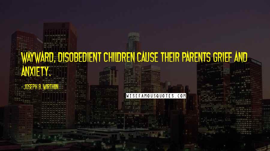 Joseph B. Wirthlin Quotes: Wayward, disobedient children cause their parents grief and anxiety.