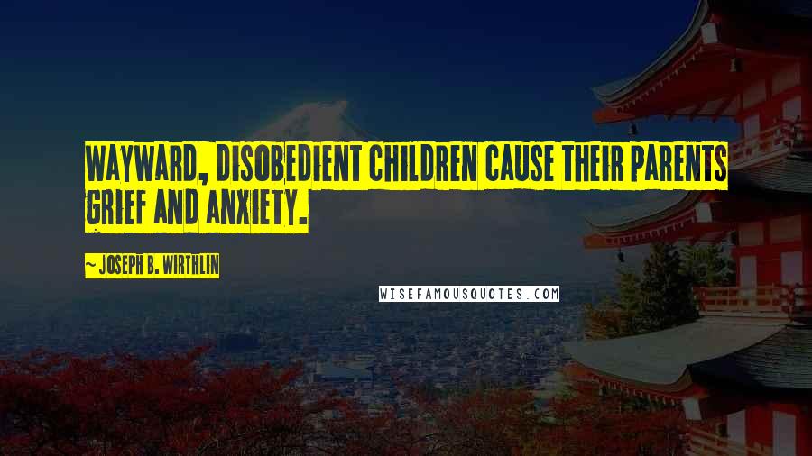 Joseph B. Wirthlin Quotes: Wayward, disobedient children cause their parents grief and anxiety.