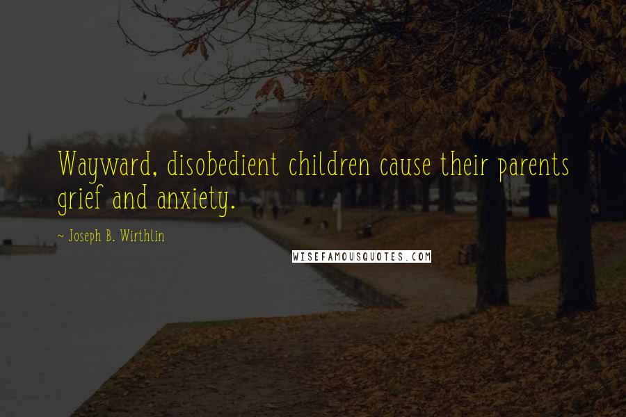 Joseph B. Wirthlin Quotes: Wayward, disobedient children cause their parents grief and anxiety.