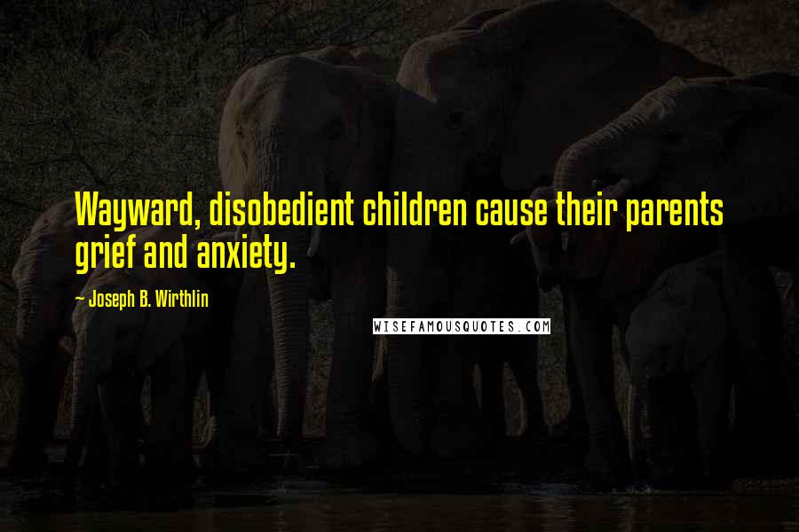 Joseph B. Wirthlin Quotes: Wayward, disobedient children cause their parents grief and anxiety.