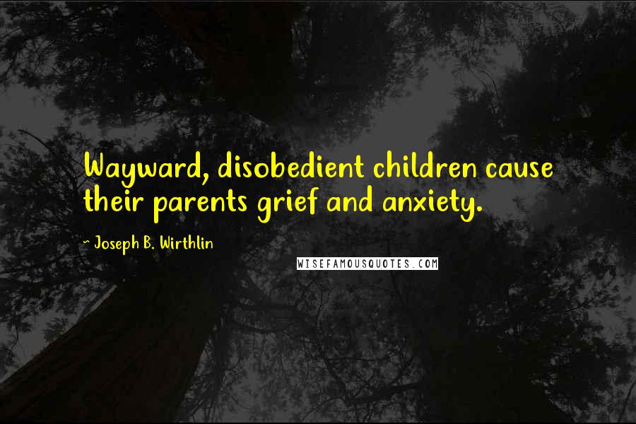 Joseph B. Wirthlin Quotes: Wayward, disobedient children cause their parents grief and anxiety.