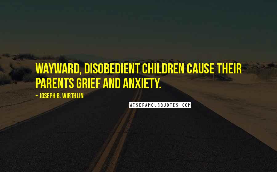 Joseph B. Wirthlin Quotes: Wayward, disobedient children cause their parents grief and anxiety.