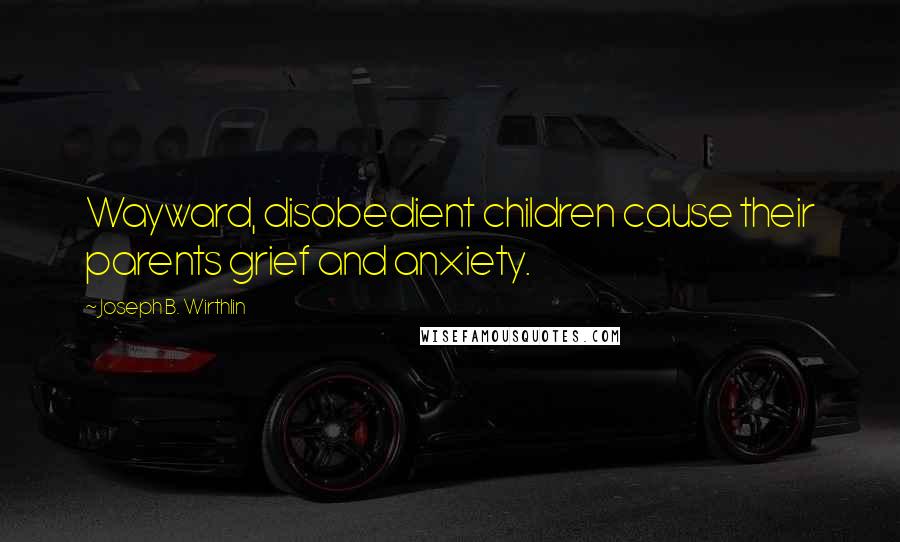 Joseph B. Wirthlin Quotes: Wayward, disobedient children cause their parents grief and anxiety.