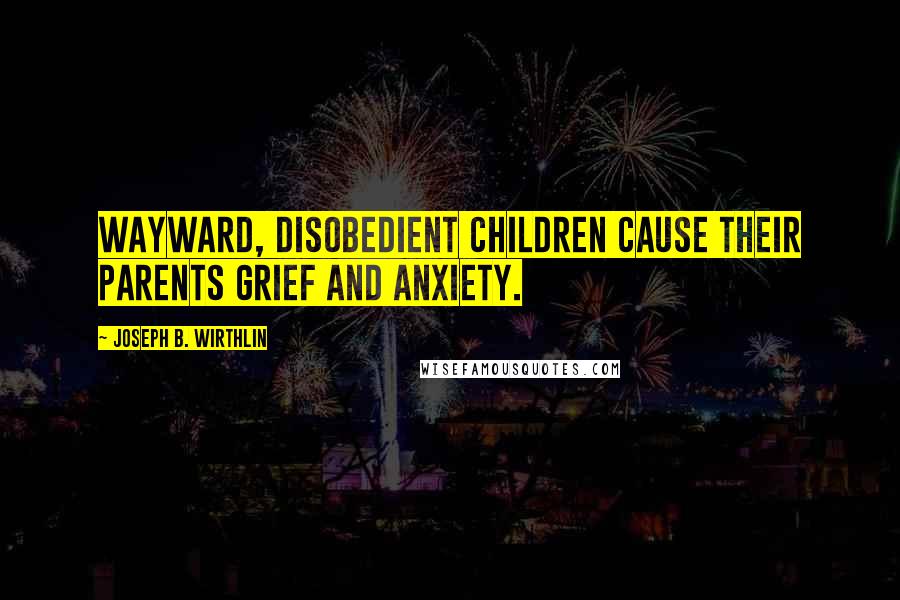Joseph B. Wirthlin Quotes: Wayward, disobedient children cause their parents grief and anxiety.