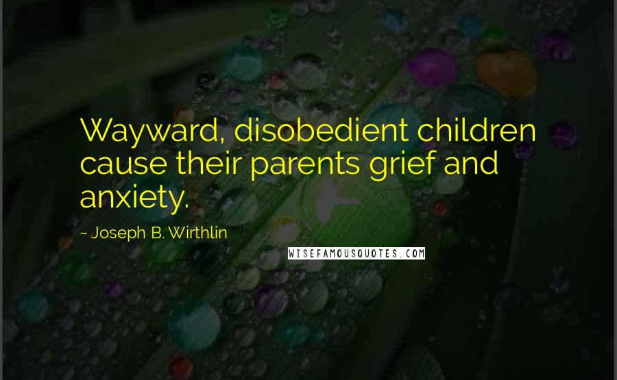 Joseph B. Wirthlin Quotes: Wayward, disobedient children cause their parents grief and anxiety.