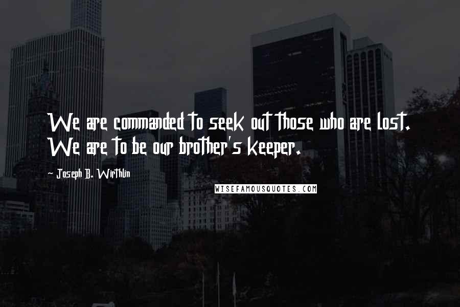 Joseph B. Wirthlin Quotes: We are commanded to seek out those who are lost. We are to be our brother's keeper.
