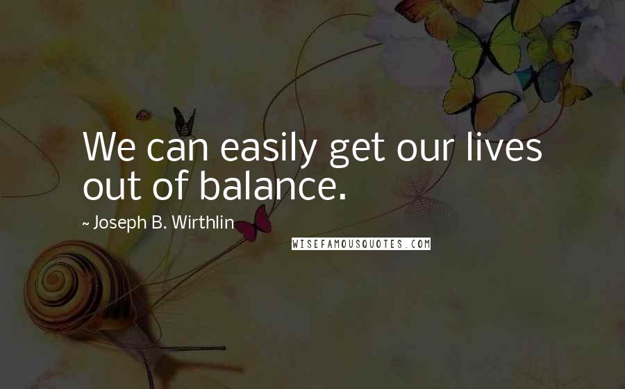 Joseph B. Wirthlin Quotes: We can easily get our lives out of balance.