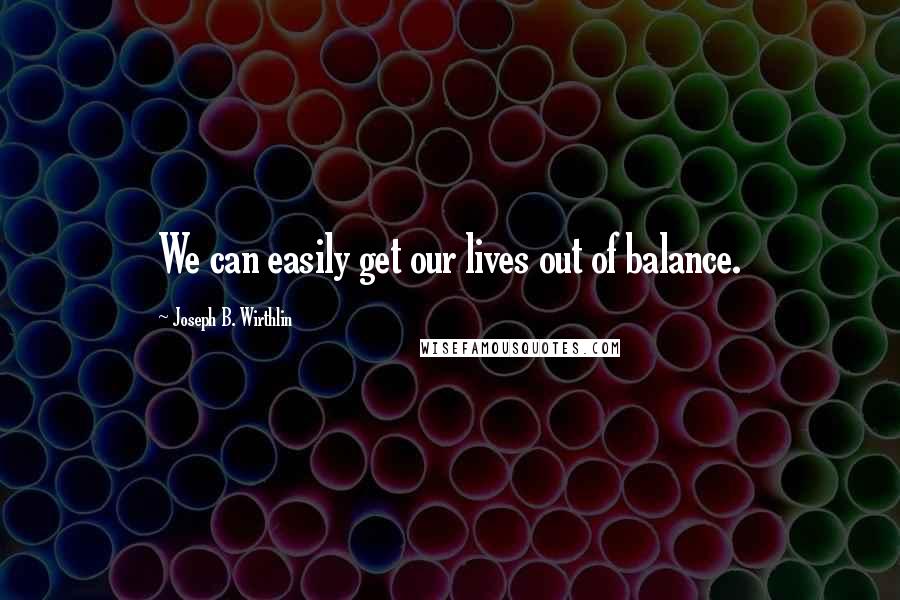 Joseph B. Wirthlin Quotes: We can easily get our lives out of balance.