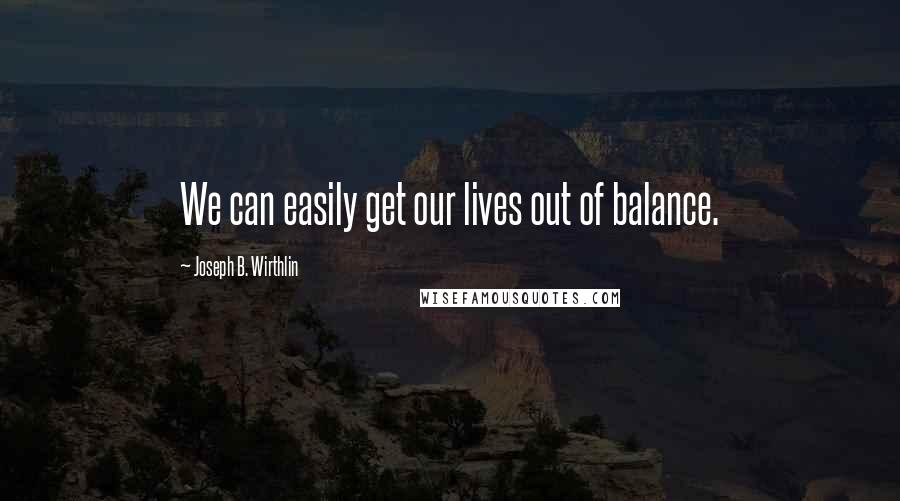 Joseph B. Wirthlin Quotes: We can easily get our lives out of balance.