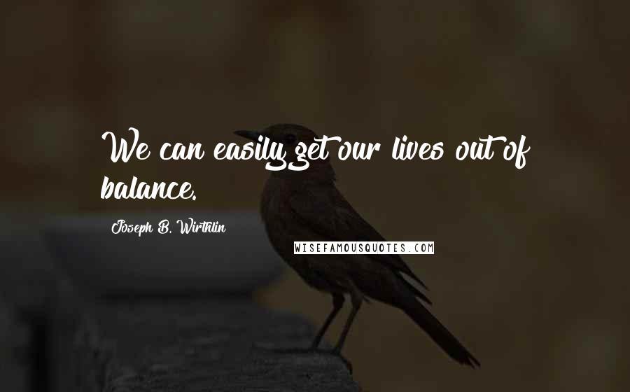 Joseph B. Wirthlin Quotes: We can easily get our lives out of balance.