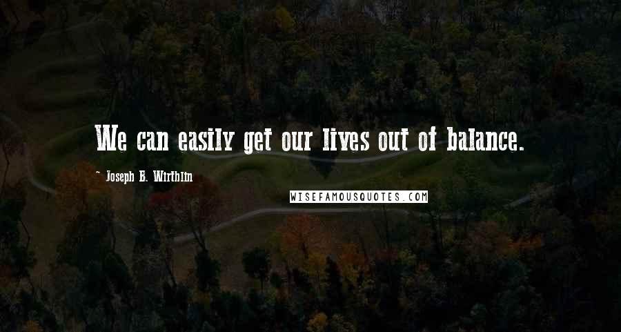 Joseph B. Wirthlin Quotes: We can easily get our lives out of balance.