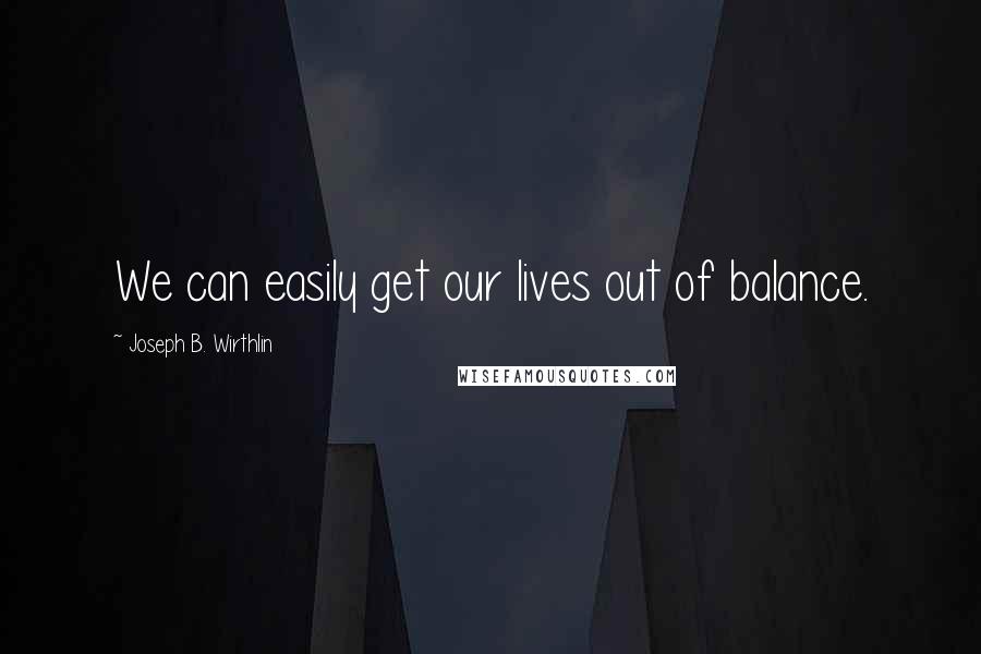 Joseph B. Wirthlin Quotes: We can easily get our lives out of balance.