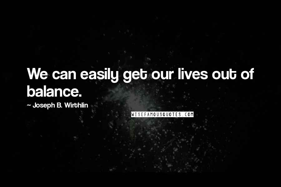 Joseph B. Wirthlin Quotes: We can easily get our lives out of balance.