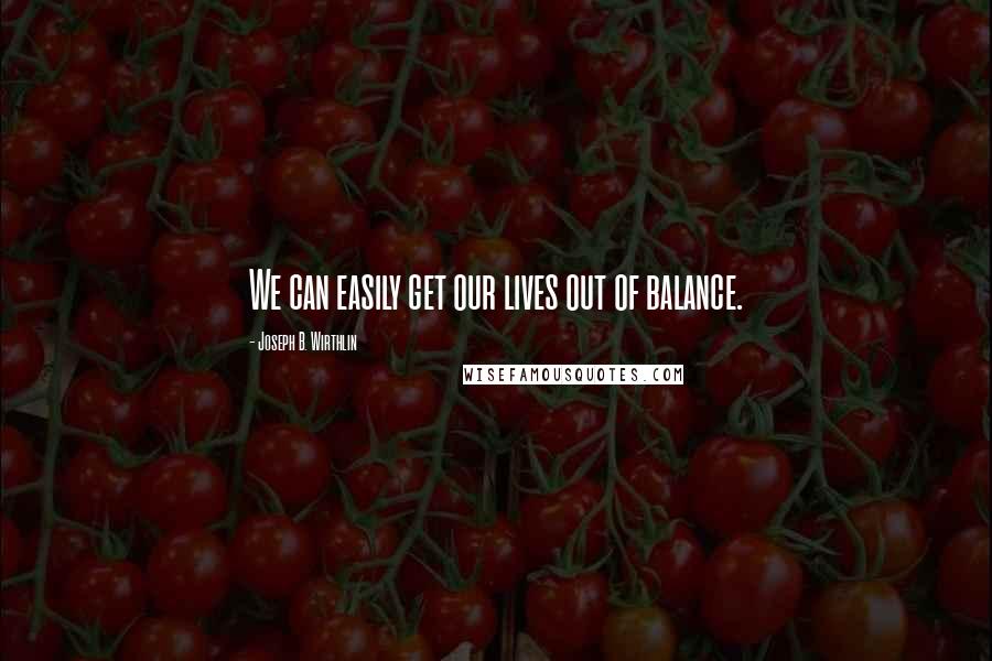 Joseph B. Wirthlin Quotes: We can easily get our lives out of balance.