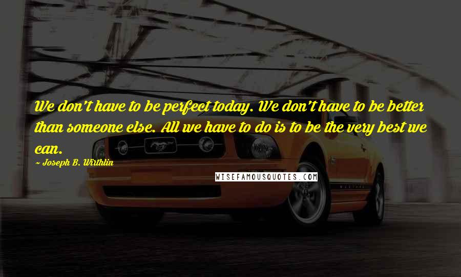 Joseph B. Wirthlin Quotes: We don't have to be perfect today. We don't have to be better than someone else. All we have to do is to be the very best we can.