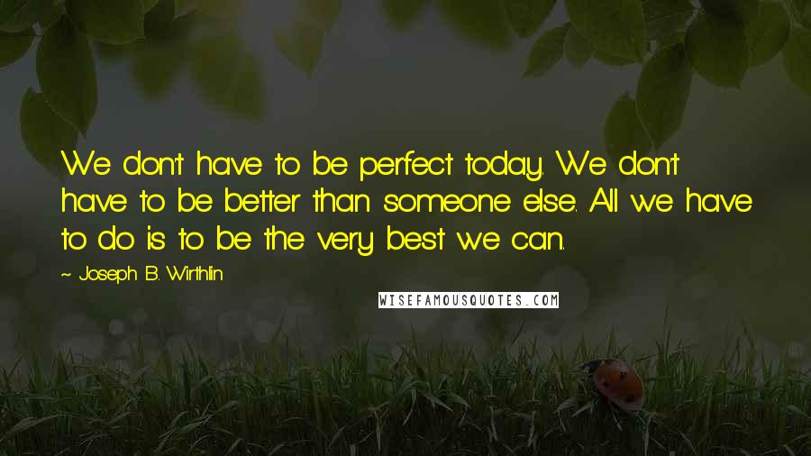 Joseph B. Wirthlin Quotes: We don't have to be perfect today. We don't have to be better than someone else. All we have to do is to be the very best we can.