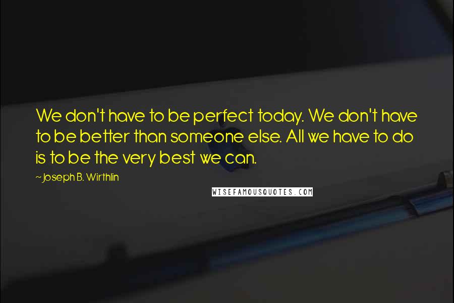 Joseph B. Wirthlin Quotes: We don't have to be perfect today. We don't have to be better than someone else. All we have to do is to be the very best we can.