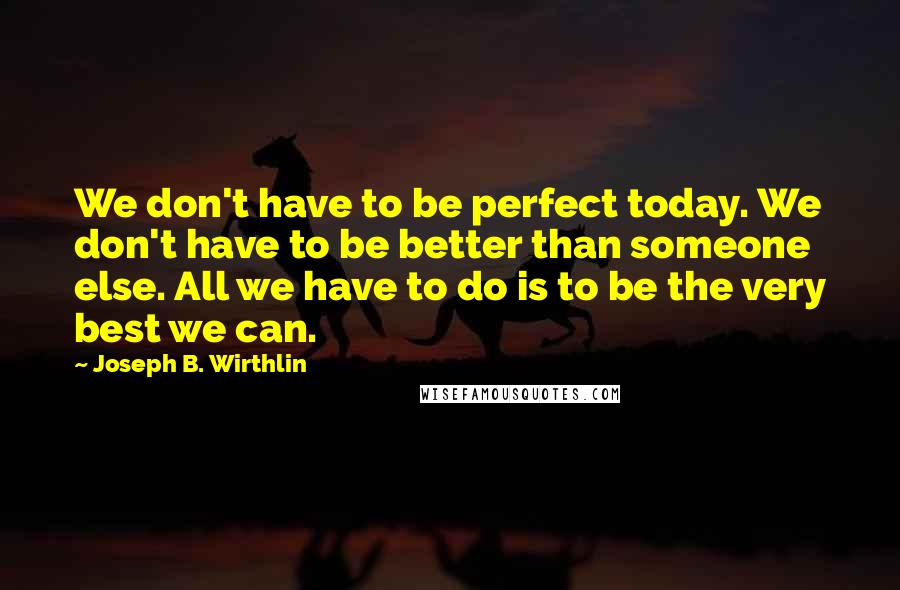 Joseph B. Wirthlin Quotes: We don't have to be perfect today. We don't have to be better than someone else. All we have to do is to be the very best we can.