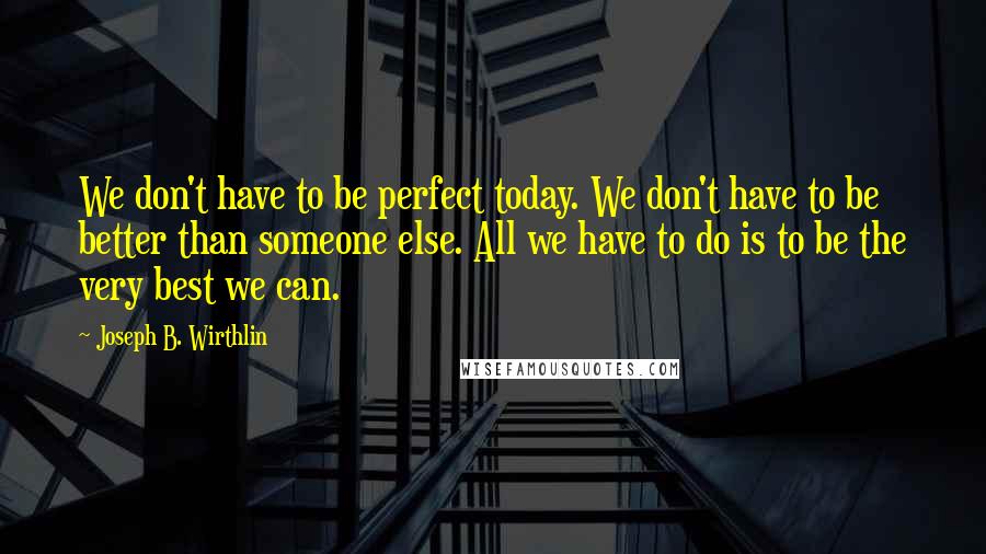 Joseph B. Wirthlin Quotes: We don't have to be perfect today. We don't have to be better than someone else. All we have to do is to be the very best we can.