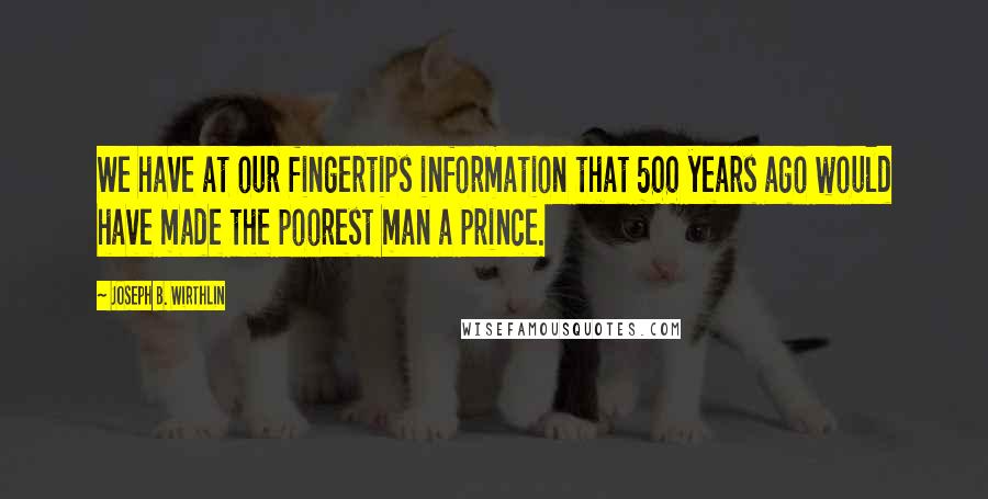 Joseph B. Wirthlin Quotes: We have at our fingertips information that 500 years ago would have made the poorest man a prince.