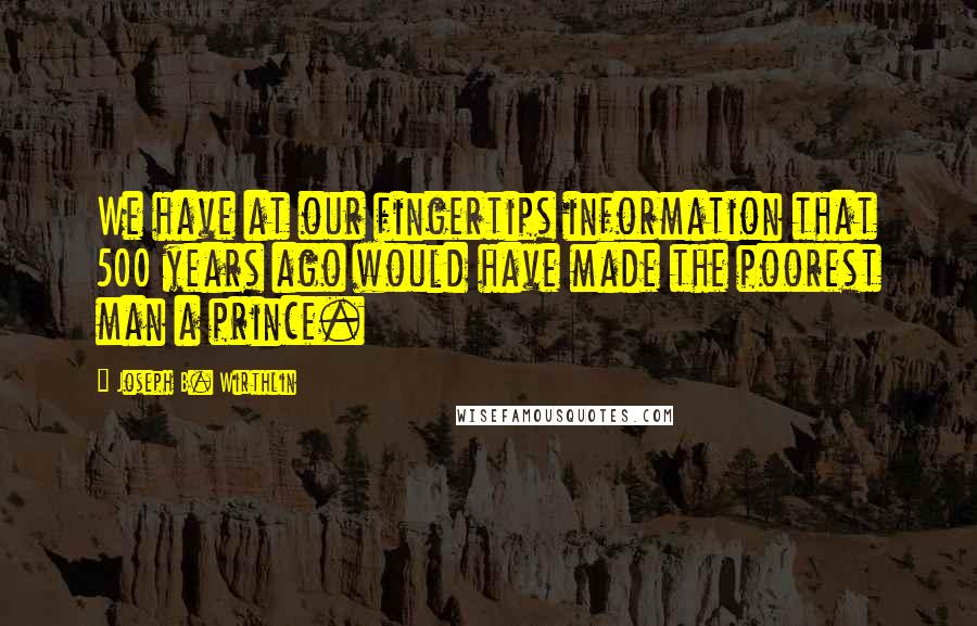 Joseph B. Wirthlin Quotes: We have at our fingertips information that 500 years ago would have made the poorest man a prince.