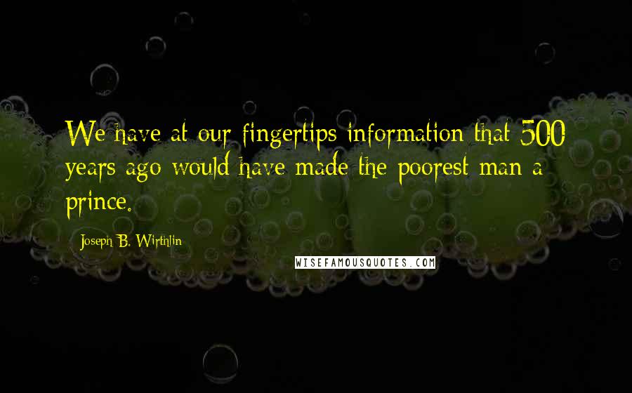 Joseph B. Wirthlin Quotes: We have at our fingertips information that 500 years ago would have made the poorest man a prince.