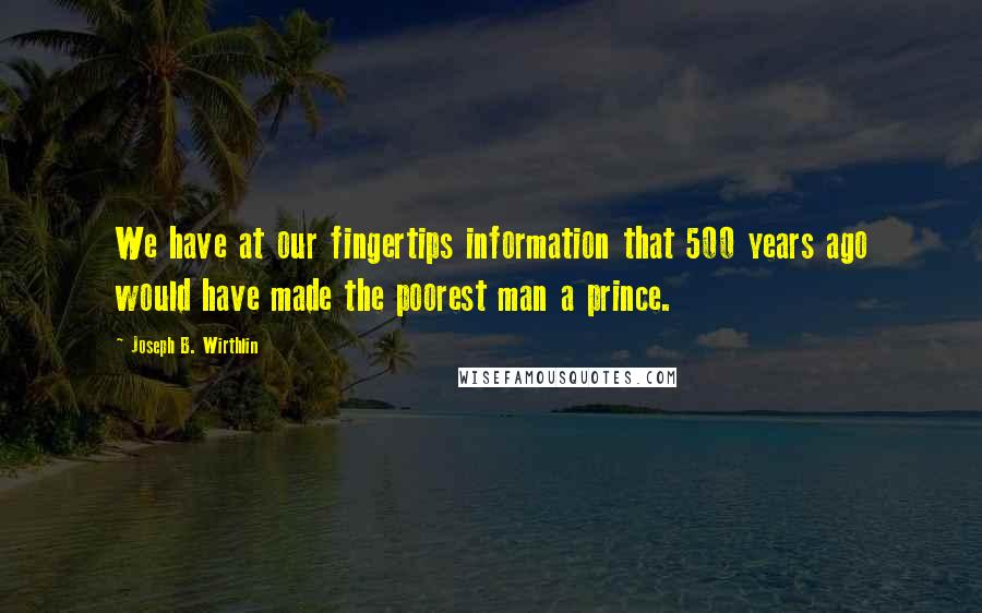 Joseph B. Wirthlin Quotes: We have at our fingertips information that 500 years ago would have made the poorest man a prince.