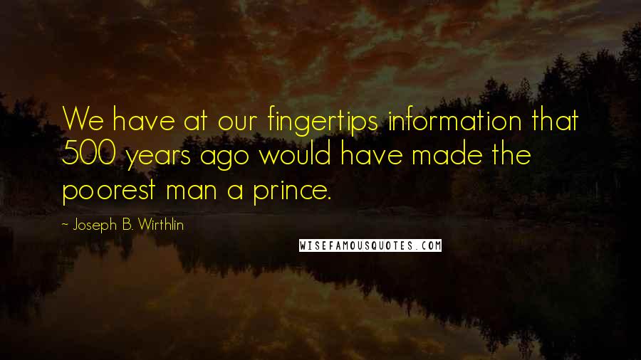 Joseph B. Wirthlin Quotes: We have at our fingertips information that 500 years ago would have made the poorest man a prince.