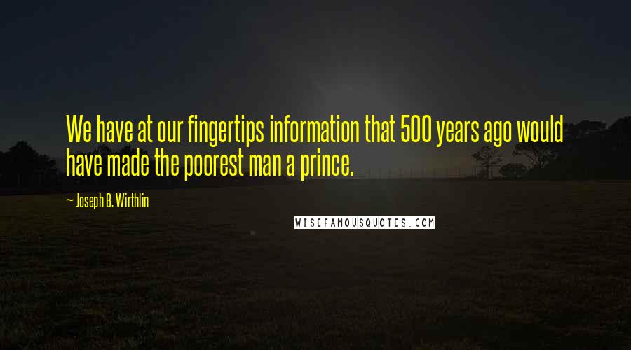 Joseph B. Wirthlin Quotes: We have at our fingertips information that 500 years ago would have made the poorest man a prince.