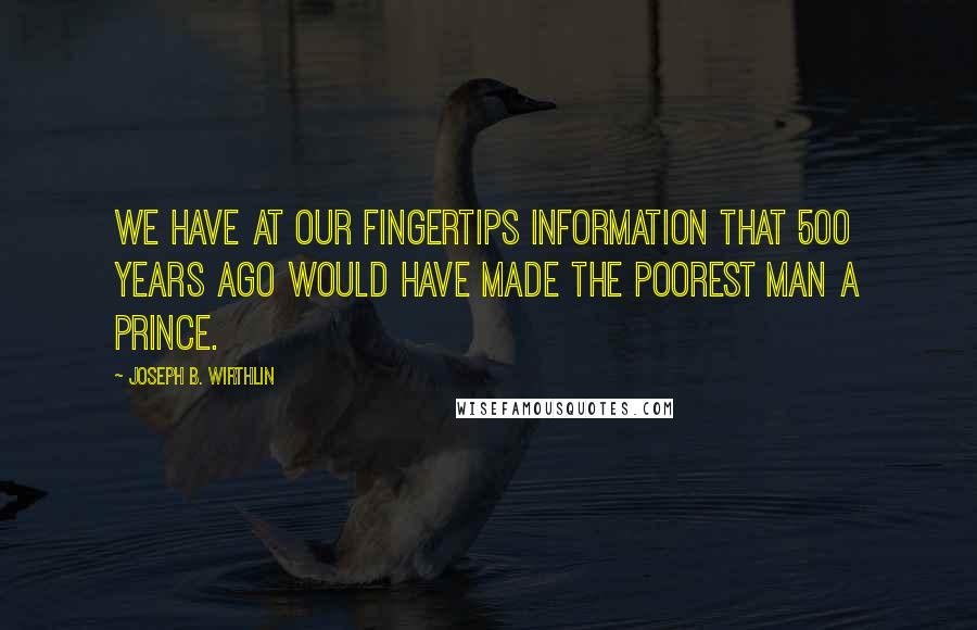 Joseph B. Wirthlin Quotes: We have at our fingertips information that 500 years ago would have made the poorest man a prince.