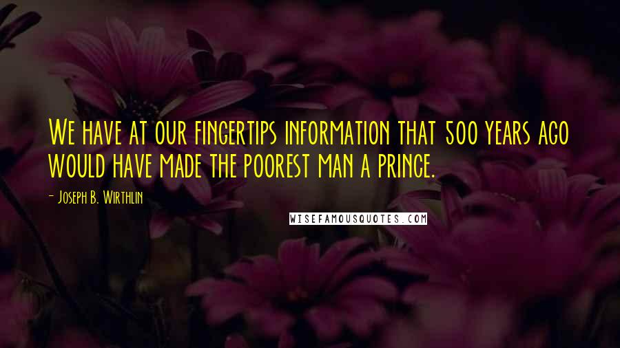 Joseph B. Wirthlin Quotes: We have at our fingertips information that 500 years ago would have made the poorest man a prince.