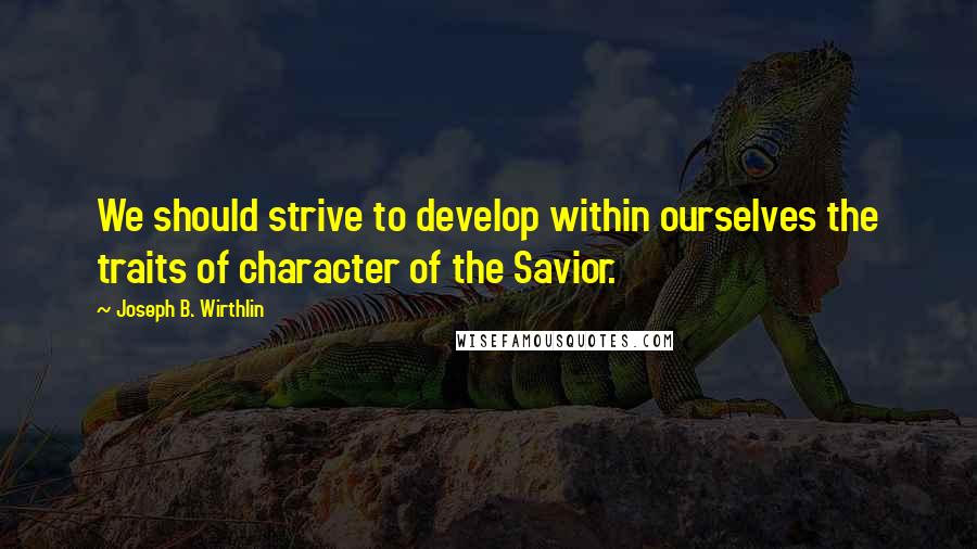 Joseph B. Wirthlin Quotes: We should strive to develop within ourselves the traits of character of the Savior.