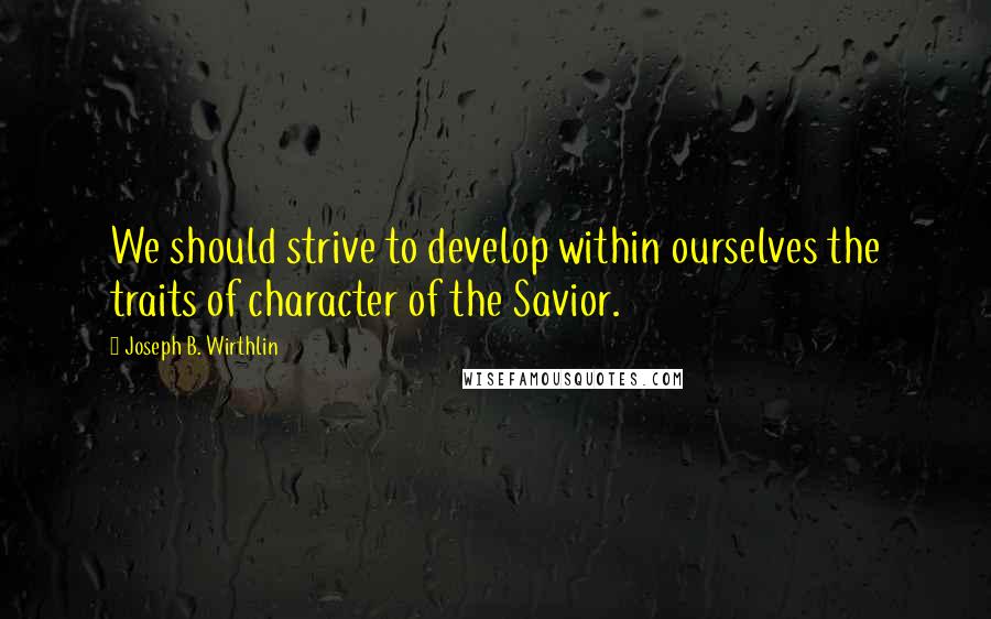 Joseph B. Wirthlin Quotes: We should strive to develop within ourselves the traits of character of the Savior.