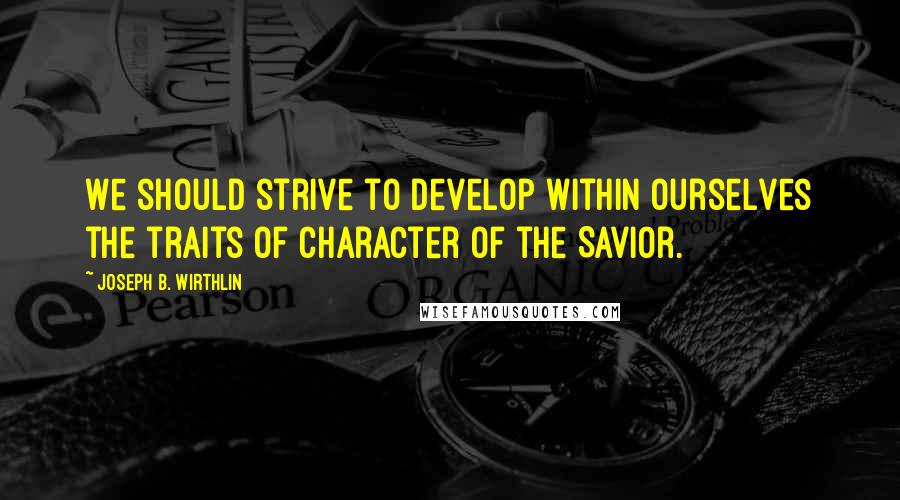 Joseph B. Wirthlin Quotes: We should strive to develop within ourselves the traits of character of the Savior.