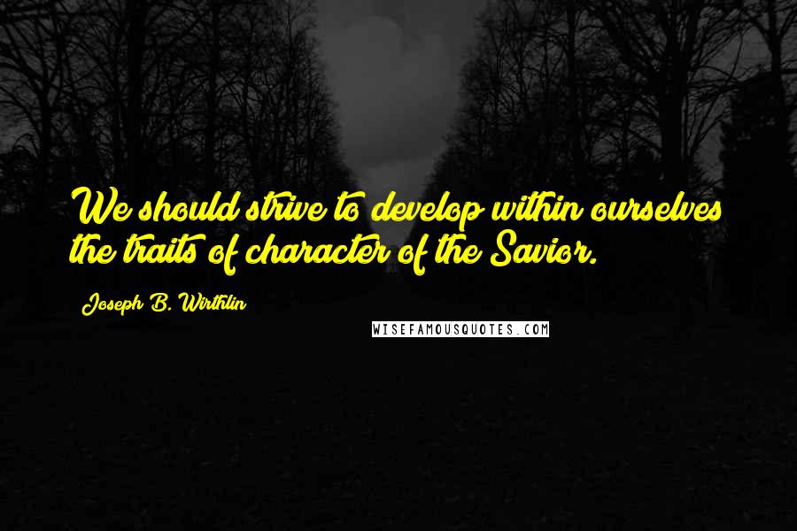 Joseph B. Wirthlin Quotes: We should strive to develop within ourselves the traits of character of the Savior.