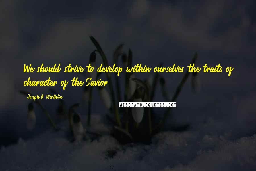 Joseph B. Wirthlin Quotes: We should strive to develop within ourselves the traits of character of the Savior.