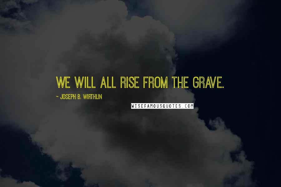 Joseph B. Wirthlin Quotes: We will all rise from the grave.