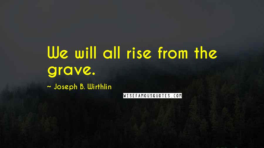 Joseph B. Wirthlin Quotes: We will all rise from the grave.