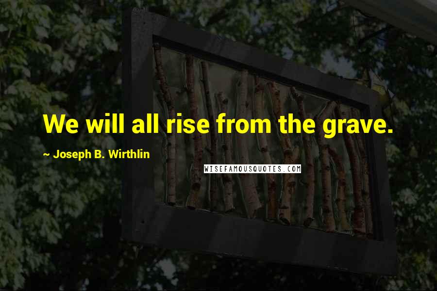 Joseph B. Wirthlin Quotes: We will all rise from the grave.