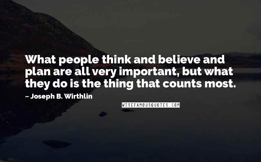 Joseph B. Wirthlin Quotes: What people think and believe and plan are all very important, but what they do is the thing that counts most.