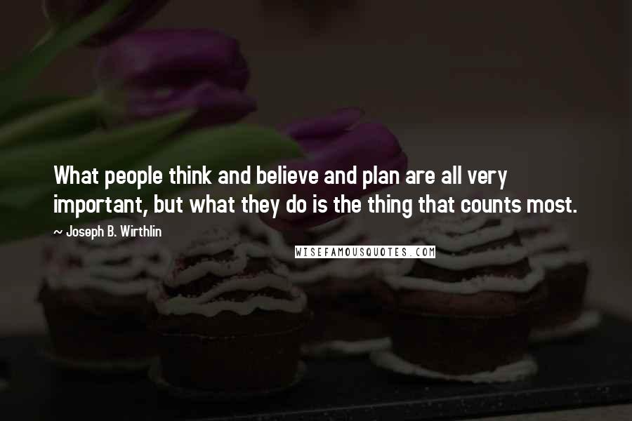 Joseph B. Wirthlin Quotes: What people think and believe and plan are all very important, but what they do is the thing that counts most.