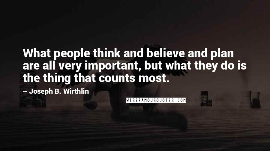 Joseph B. Wirthlin Quotes: What people think and believe and plan are all very important, but what they do is the thing that counts most.