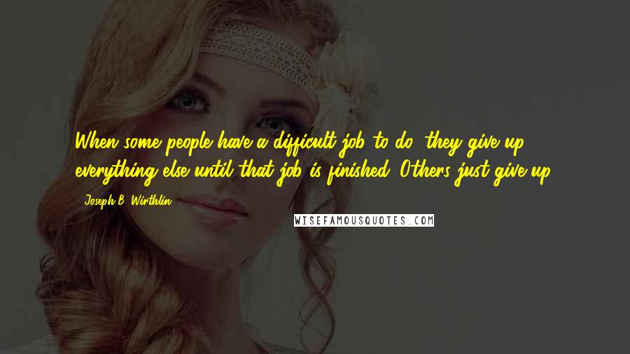Joseph B. Wirthlin Quotes: When some people have a difficult job to do, they give up everything else until that job is finished. Others just give up.