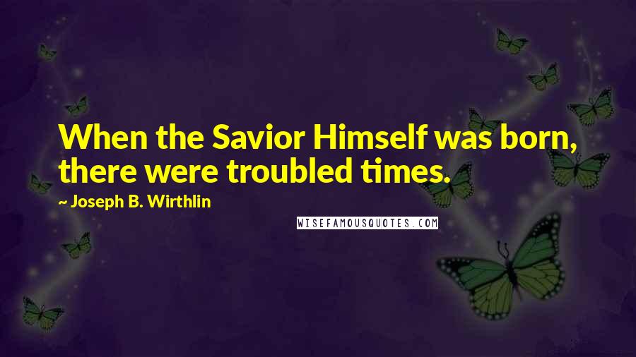 Joseph B. Wirthlin Quotes: When the Savior Himself was born, there were troubled times.