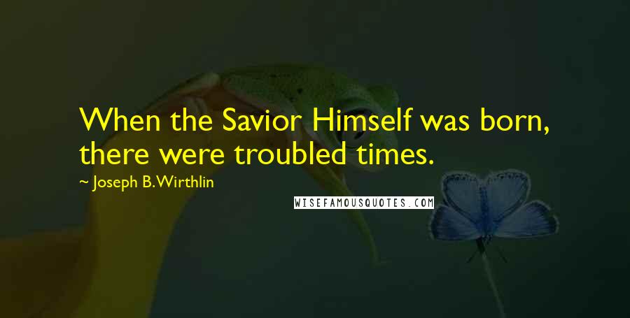 Joseph B. Wirthlin Quotes: When the Savior Himself was born, there were troubled times.