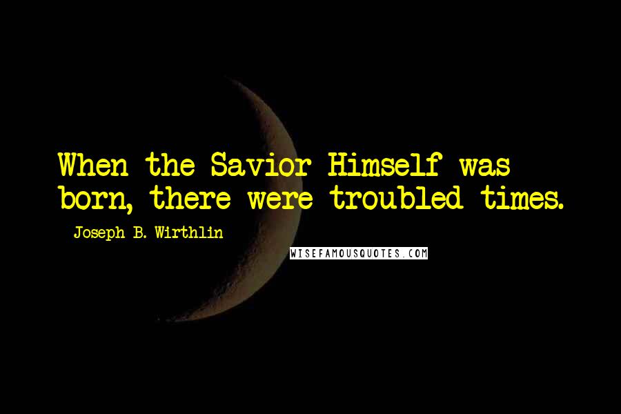 Joseph B. Wirthlin Quotes: When the Savior Himself was born, there were troubled times.