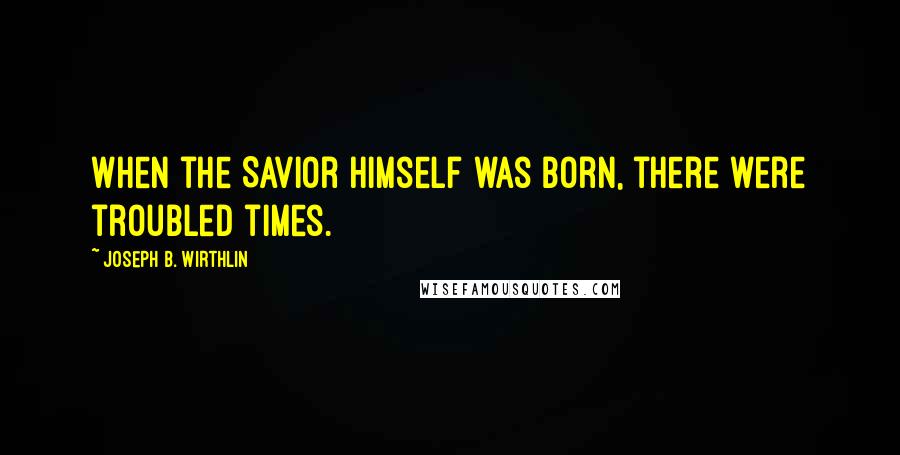 Joseph B. Wirthlin Quotes: When the Savior Himself was born, there were troubled times.